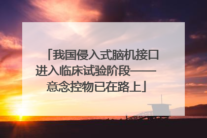 我国侵入式脑机接口进入临床试验阶段——意念控物已在路上
