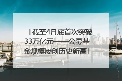 截至4月底首次突破33万亿元——公募基金规模屡创历史新高