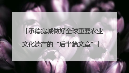 承德宽城做好全球重要农业文化遗产的“后半篇文章”