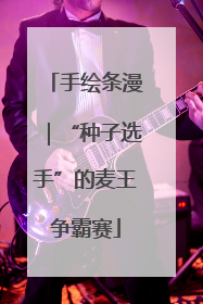 手绘条漫｜“种子选手”的麦王争霸赛