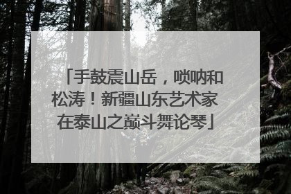 手鼓震山岳，唢呐和松涛！新疆山东艺术家在泰山之巅斗舞论琴