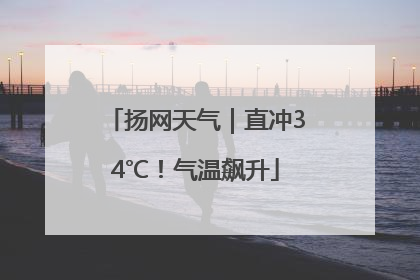 扬网天气｜直冲34℃！气温飙升