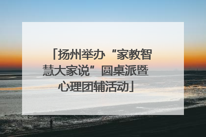 扬州举办“家教智慧大家说”圆桌派暨心理团辅活动