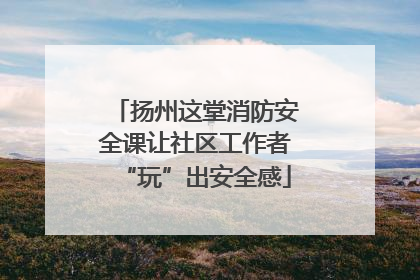 扬州这堂消防安全课让社区工作者“玩”出安全感