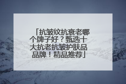 抗皱纹抗衰老哪个牌子好？甄选十大抗老抗皱护肤品品牌！精品推荐