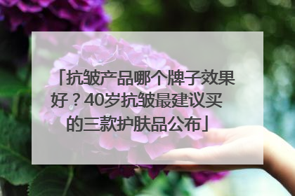 抗皱产品哪个牌子效果好？40岁抗皱最建议买的三款护肤品公布