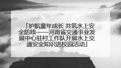 护航童年成长 共筑水上安全防线——河南省交通事业发展中心驻村工作队开展水上交通安全知识进校园活动