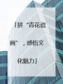 拼“青花瓷画”，感悟文化魅力