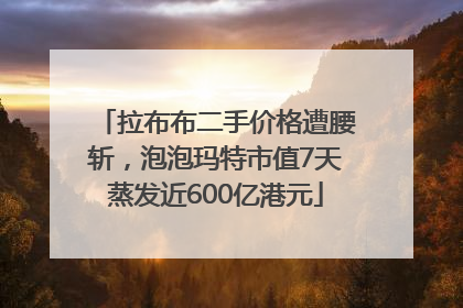 拉布布二手价格遭腰斩，泡泡玛特市值7天蒸发近600亿港元