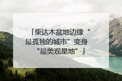 柴达木盆地边缘“最孤独的城市”变身“最美观星地”