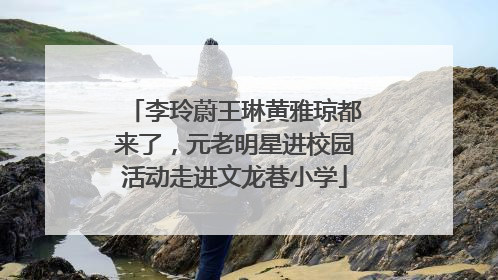 李玲蔚王琳黄雅琼都来了，元老明星进校园活动走进文龙巷小学