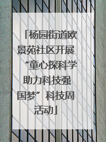 杨园街道欧景苑社区开展“童心探科学 助力科技强国梦”科技周活动