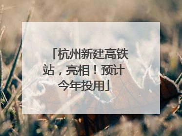 杭州新建高铁站，亮相！预计今年投用