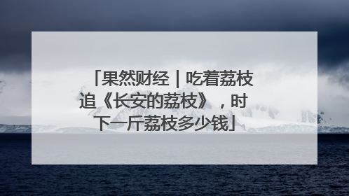 果然财经｜吃着荔枝追《长安的荔枝》，时下一斤荔枝多少钱