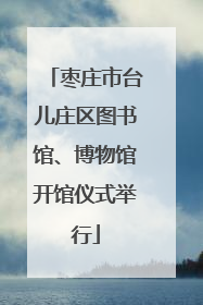 枣庄市台儿庄区图书馆、博物馆开馆仪式举行