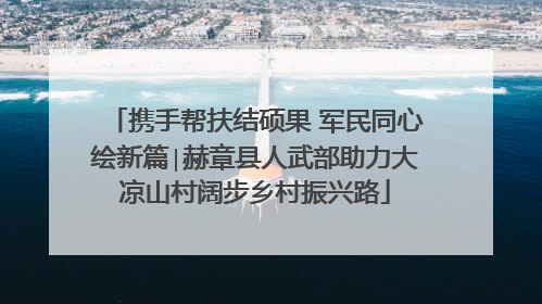 携手帮扶结硕果 军民同心绘新篇∣赫章县人武部助力大凉山村阔步乡村振兴路