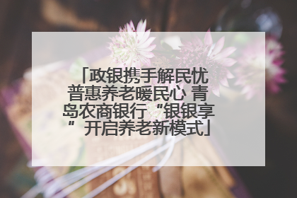 政银携手解民忧 普惠养老暖民心 青岛农商银行“银银享”开启养老新模式