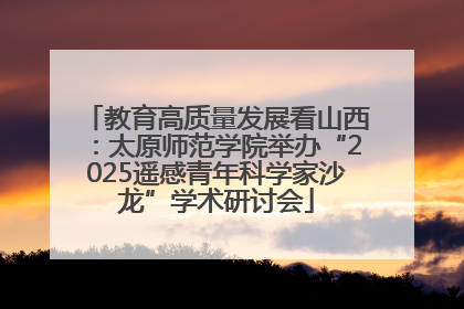 教育高质量发展看山西：太原师范学院举办“2025遥感青年科学家沙龙”学术研讨会