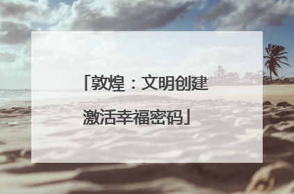 敦煌：文明创建激活幸福密码