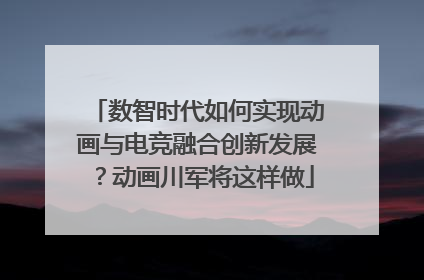数智时代如何实现动画与电竞融合创新发展？动画川军将这样做