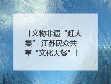 文物非遗“赶大集” 江苏民众共享“文化大餐”