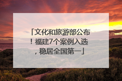 文化和旅游部公布！福建7个案例入选，稳居全国第一