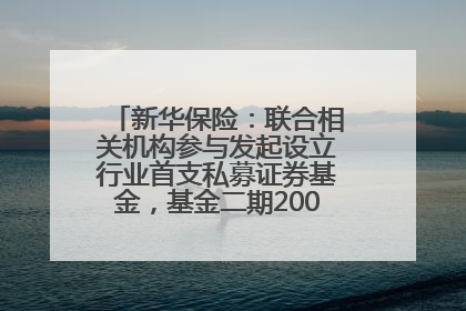 新华保险：联合相关机构参与发起设立行业首支私募证券基金，基金二期200亿元已募集完毕