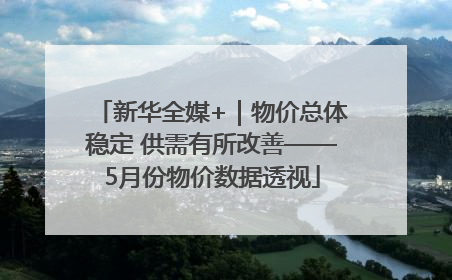 新华全媒+｜物价总体稳定 供需有所改善——5月份物价数据透视