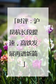 时评：沪昆杭长段提速，高铁发展再谱新篇