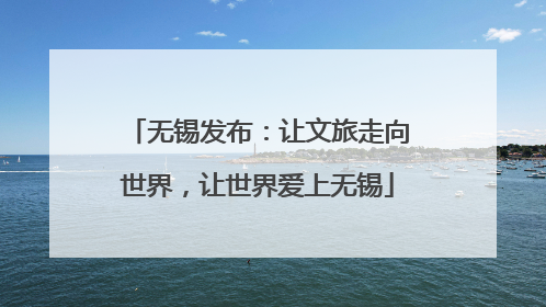 无锡发布：让文旅走向世界，让世界爱上无锡