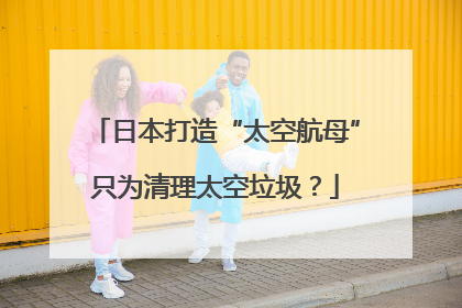 日本打造“太空航母”只为清理太空垃圾？