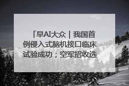 早AI大众｜我国首例侵入式脑机接口临床试验成功；空军招收选拔女飞行学员