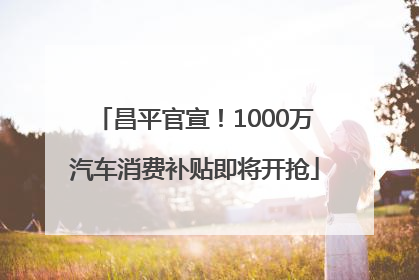 昌平官宣！1000万汽车消费补贴即将开抢