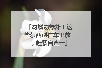 易燃易爆炸！这些东西别往车里放，赶紧自查→