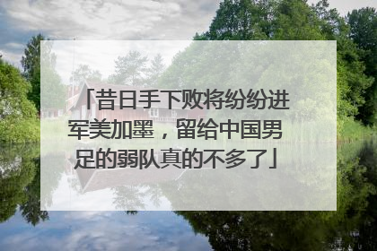 昔日手下败将纷纷进军美加墨，留给中国男足的弱队真的不多了