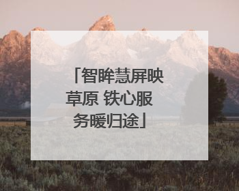 智眸慧屏映草原 铁心服务暖归途