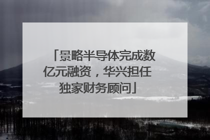 景略半导体完成数亿元融资，华兴担任独家财务顾问