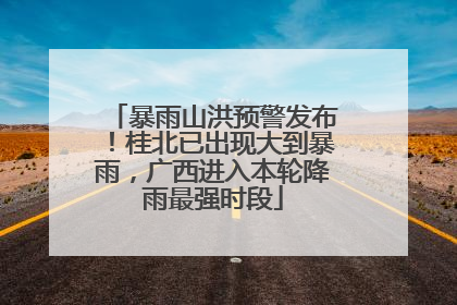暴雨山洪预警发布！桂北已出现大到暴雨，广西进入本轮降雨最强时段