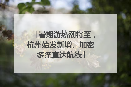 暑期游热潮将至，杭州始发新增、加密多条直达航线