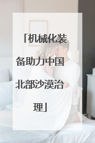 机械化装备助力中国北部沙漠治理