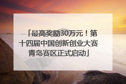 最高奖励30万元！第十四届中国创新创业大赛青岛赛区正式启动