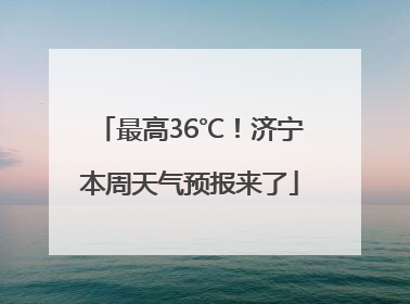 最高36℃！济宁本周天气预报来了