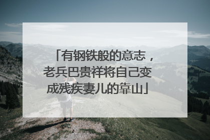 有钢铁般的意志，老兵巴贵祥将自己变成残疾妻儿的靠山