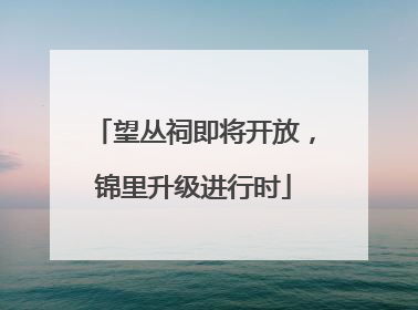望丛祠即将开放，锦里升级进行时