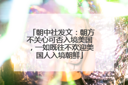 朝中社发文：朝方不关心可否入境美国，一如既往不欢迎美国人入境朝鲜