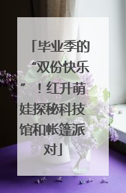 毕业季的“双份快乐”！红升萌娃探秘科技馆和帐篷派对