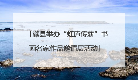 歙县举办“虹庐传薪”书画名家作品邀请展活动