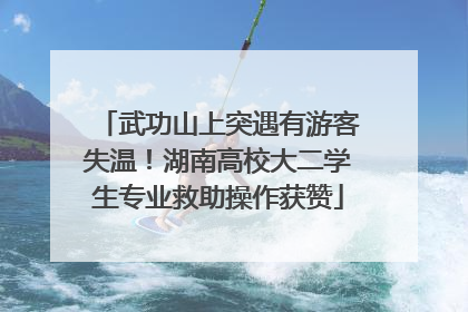 武功山上突遇有游客失温！湖南高校大二学生专业救助操作获赞