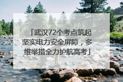 武汉72个考点筑起坚实电力安全屏障，多维举措全力护航高考