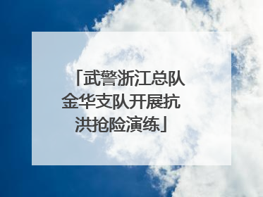 武警浙江总队金华支队开展抗洪抢险演练